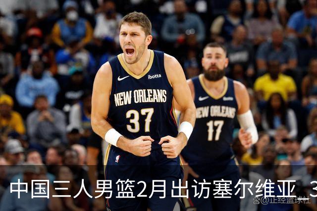 中国三人男篮2月出访塞尔维亚 3月冲击亚洲杯